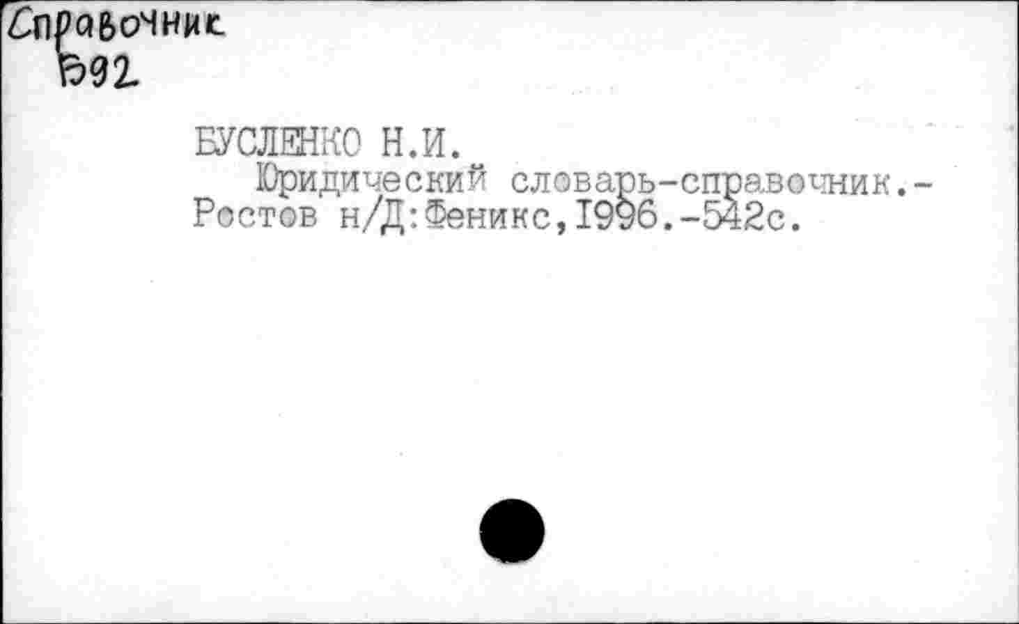 ﻿ZjlPQBcHHMt
Ьег
БУСЛЕНКО Н.И.
Юридический словапь-справочник.-Ростов н/Д:Феникс,1996.-542с.